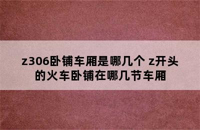 z306卧铺车厢是哪几个 z开头的火车卧铺在哪几节车厢